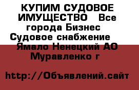 КУПИМ СУДОВОЕ ИМУЩЕСТВО - Все города Бизнес » Судовое снабжение   . Ямало-Ненецкий АО,Муравленко г.